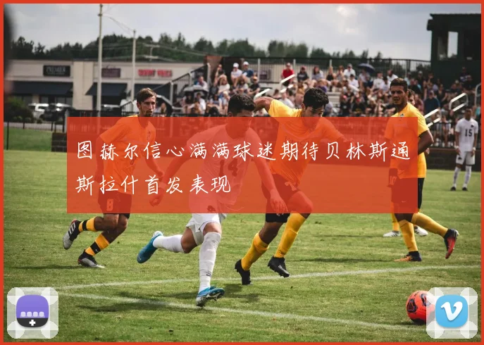图赫尔信心满满球迷期待贝林斯通斯拉什首发表现